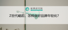 Z世代崛起，怎样做好品牌年轻化?