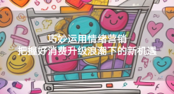 “从心出发，乘风破浪”：巧妙运用情绪营销，把握好消费升级浪潮下的新机遇