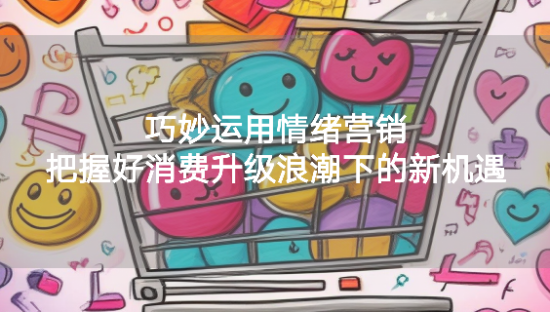 “从心出发，乘风破浪”：巧妙运用情绪营销，把握好消费升级浪潮下的新机遇