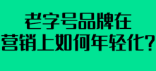 老字号品牌在营销上如何年轻化？