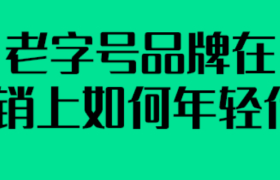 老字号品牌在营销上如何年轻化？